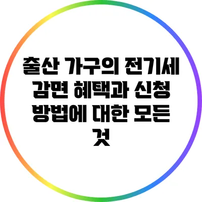 출산 가구의 전기세 감면 혜택과 신청 방법에 대한 모든 것