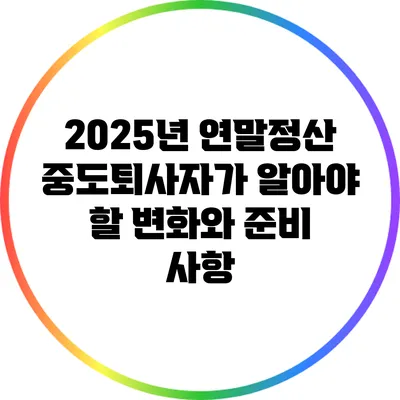 2025년 연말정산: 중도퇴사자가 알아야 할 변화와 준비 사항