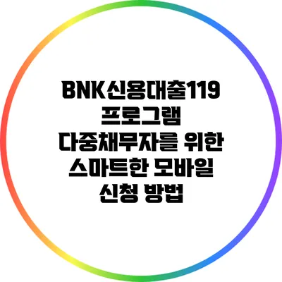 BNK신용대출119 프로그램: 다중채무자를 위한 스마트한 모바일 신청 방법