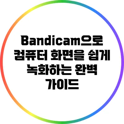 Bandicam으로 컴퓨터 화면을 쉽게 녹화하는 완벽 가이드