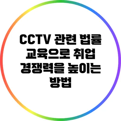 CCTV 관련 법률 교육으로 취업 경쟁력을 높이는 방법