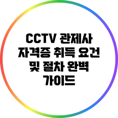 CCTV 관제사 자격증 취득 요건 및 절차 완벽 가이드