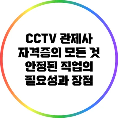 CCTV 관제사 자격증의 모든 것: 안정된 직업의 필요성과 장점