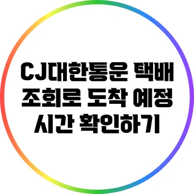 CJ대한통운 택배 조회로 도착 예정 시간 확인하기
