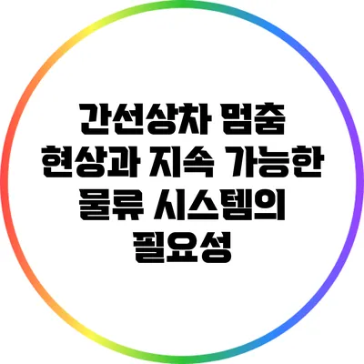 간선상차 멈춤 현상과 지속 가능한 물류 시스템의 필요성
