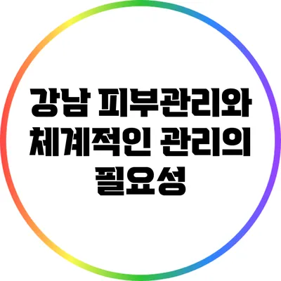 강남 피부관리와 체계적인 관리의 필요성