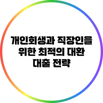 개인회생과 직장인을 위한 최적의 대환 대출 전략
