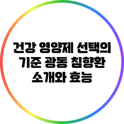건강 영양제 선택의 기준: 광동 침향환 소개와 효능
