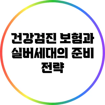 건강검진 보험과 실버세대의 준비 전략