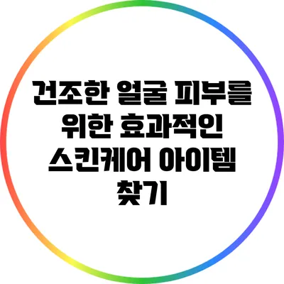 건조한 얼굴 피부를 위한 효과적인 스킨케어 아이템 찾기