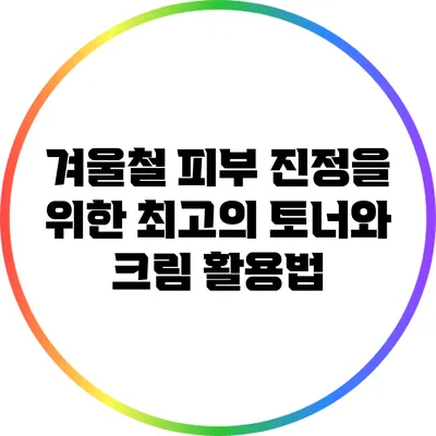겨울철 피부 진정을 위한 최고의 토너와 크림 활용법