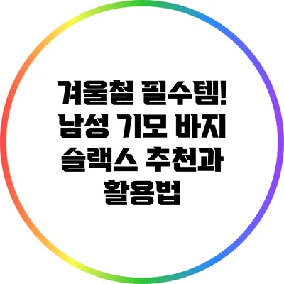 겨울철 필수템! 남성 기모 바지 슬랙스 추천과 활용법