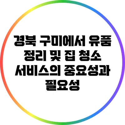 경북 구미에서 유품 정리 및 집 청소 서비스의 중요성과 필요성