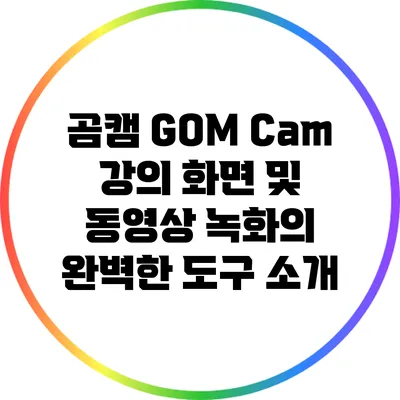 곰캠 GOM Cam: 강의 화면 및 동영상 녹화의 완벽한 도구 소개