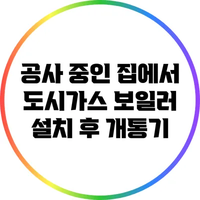 공사 중인 집에서 도시가스 보일러 설치 후 개통기