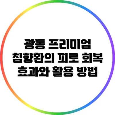 광동 프리미엄 침향환의 피로 회복 효과와 활용 방법