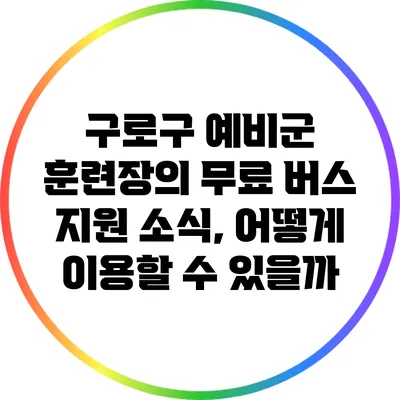 구로구 예비군 훈련장의 무료 버스 지원 소식, 어떻게 이용할 수 있을까?