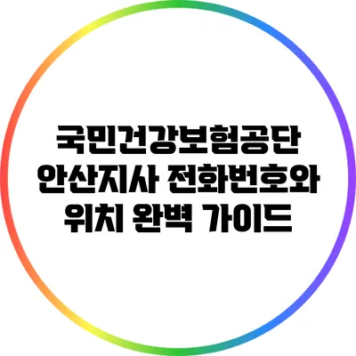 국민건강보험공단 안산지사 전화번호와 위치 완벽 가이드