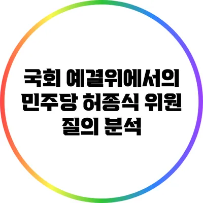 국회 예결위에서의 민주당 허종식 위원 질의 분석