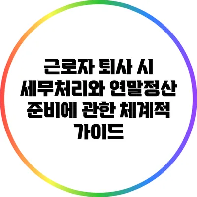 근로자 퇴사 시 세무처리와 연말정산 준비에 관한 체계적 가이드
