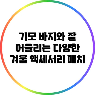 기모 바지와 잘 어울리는 다양한 겨울 액세서리 매치