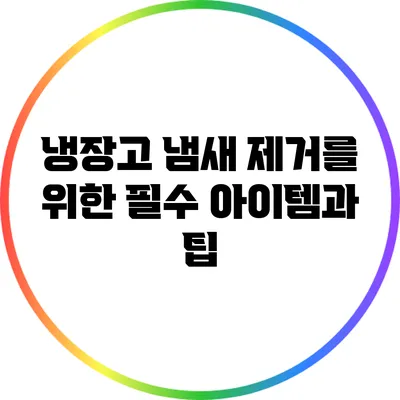 냉장고 냄새 제거를 위한 필수 아이템과 팁