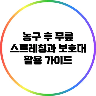 농구 후 무릎 스트레칭과 보호대 활용 가이드