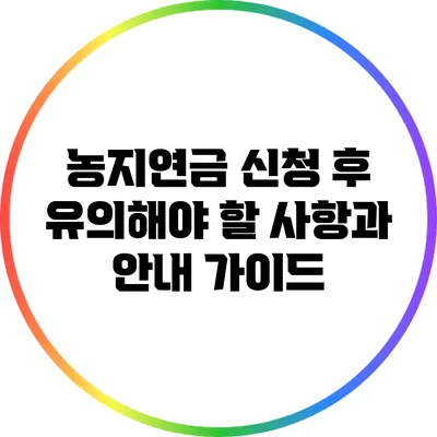 농지연금 신청 후 유의해야 할 사항과 안내 가이드