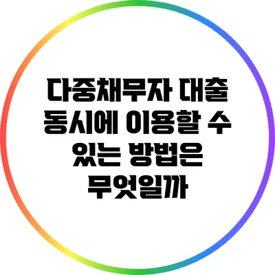 다중채무자 대출: 동시에 이용할 수 있는 방법은 무엇일까?
