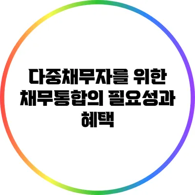 다중채무자를 위한 채무통합의 필요성과 혜택