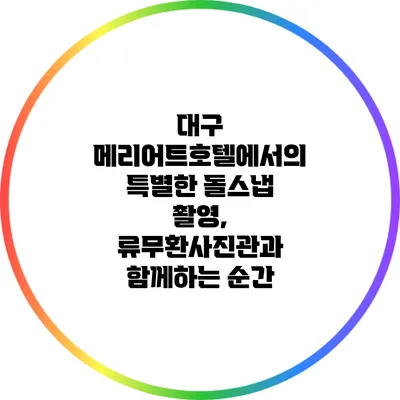 대구 메리어트호텔에서의 특별한 돌스냅 촬영, 류무환사진관과 함께하는 순간