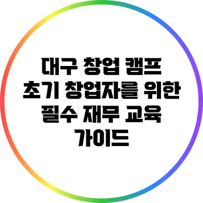 대구 창업 캠프: 초기 창업자를 위한 필수 재무 교육 가이드