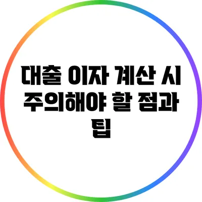 대출 이자 계산 시 주의해야 할 점과 팁
