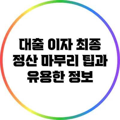 대출 이자 최종 정산: 마무리 팁과 유용한 정보