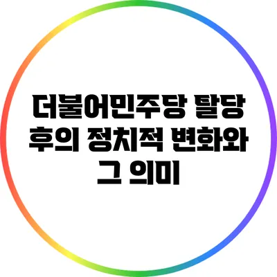 더불어민주당 탈당 후의 정치적 변화와 그 의미