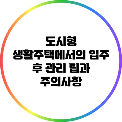 도시형 생활주택에서의 입주 후 관리 팁과 주의사항