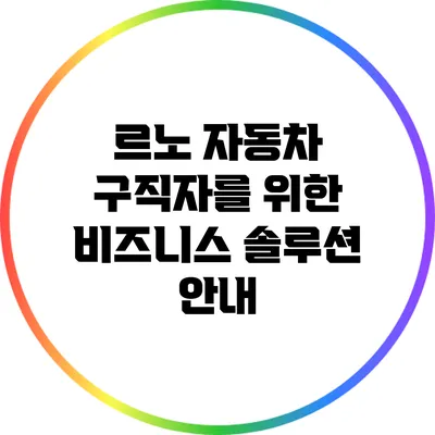 르노 자동차 구직자를 위한 비즈니스 솔루션 안내