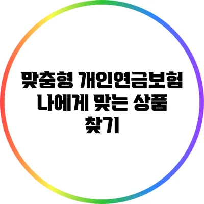 맞춤형 개인연금보험: 나에게 맞는 상품 찾기