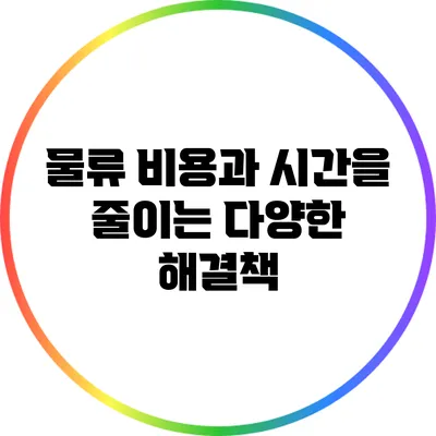 물류 비용과 시간을 줄이는 다양한 해결책