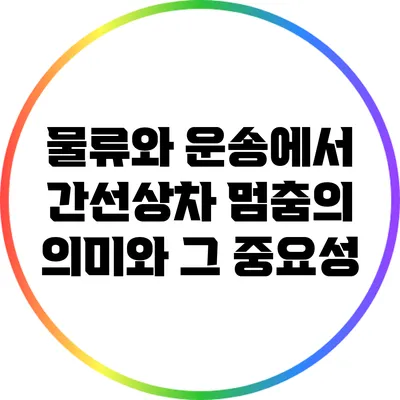 물류와 운송에서 간선상차 멈춤의 의미와 그 중요성