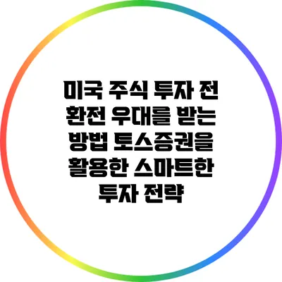 미국 주식 투자 전 환전 우대를 받는 방법: 토스증권을 활용한 스마트한 투자 전략