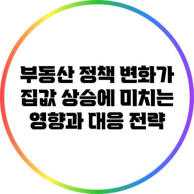 부동산 정책 변화가 집값 상승에 미치는 영향과 대응 전략