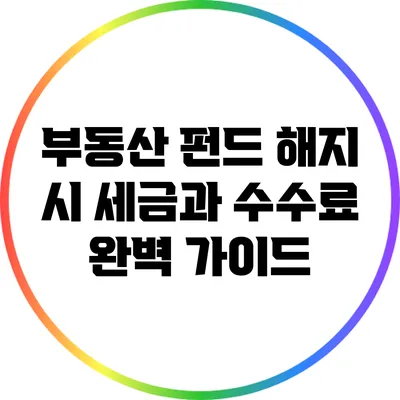 부동산 펀드 해지 시 세금과 수수료 완벽 가이드