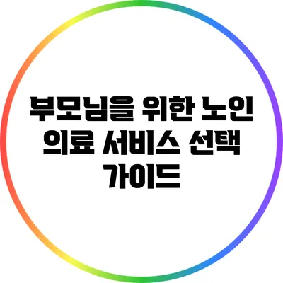 부모님을 위한 노인 의료 서비스 선택 가이드