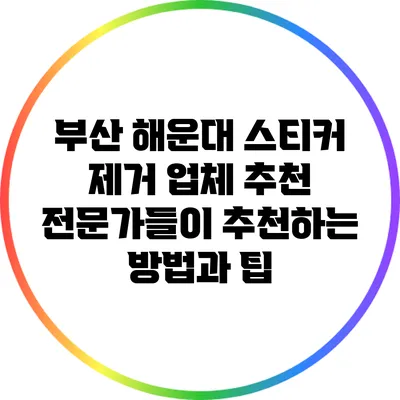 부산 해운대 스티커 제거 업체 추천: 전문가들이 추천하는 방법과 팁