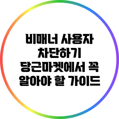 비매너 사용자 차단하기: 당근마켓에서 꼭 알아야 할 가이드