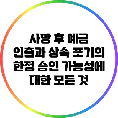 사망 후 예금 인출과 상속 포기의 한정 승인 가능성에 대한 모든 것