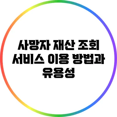 사망자 재산 조회 서비스 이용 방법과 유용성