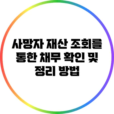 사망자 재산 조회를 통한 채무 확인 및 정리 방법