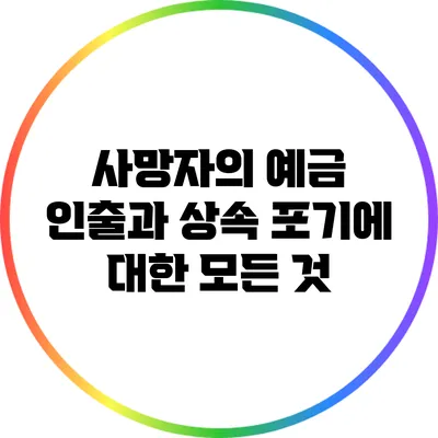 사망자의 예금 인출과 상속 포기에 대한 모든 것
